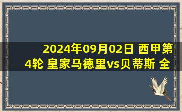 2024年09月02日 西甲第4轮 皇家马德里vs贝蒂斯 全场录像